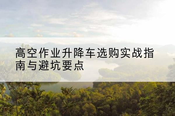 富拉尔基升降车怎么选-高空作业升降车选购实战指南与避坑要点