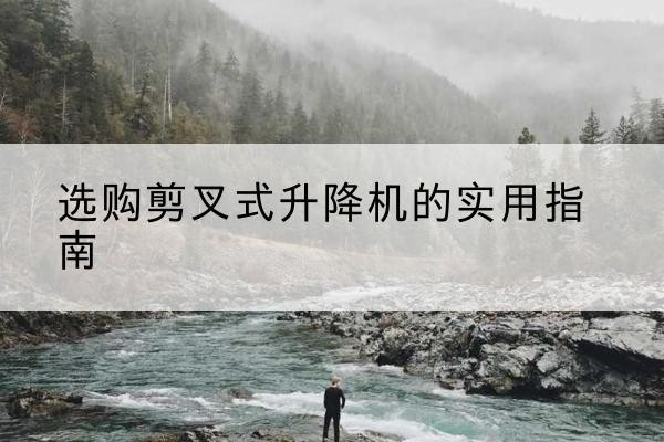 富拉尔基剪叉式升降机怎么选-选购剪叉式升降机的实用指南