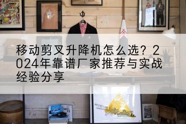 富拉尔基升降平台厂家推荐-移动剪叉升降机怎么选?2024年靠谱厂家推荐与实战经验分享