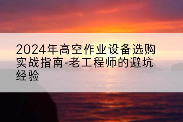 富拉尔基高空作业升降机厂家推荐-2024年高空作业设备选购实战指南-老工程师的避坑经验