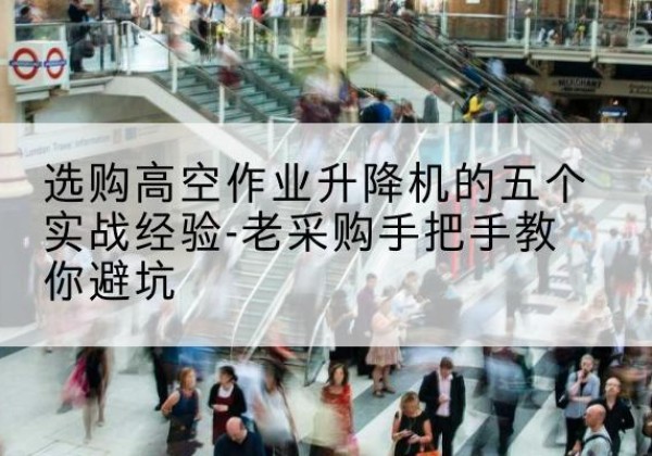 富拉尔基高空作业升降机厂家-选购高空作业升降机的五个实战经验-老采购手把手教你避坑