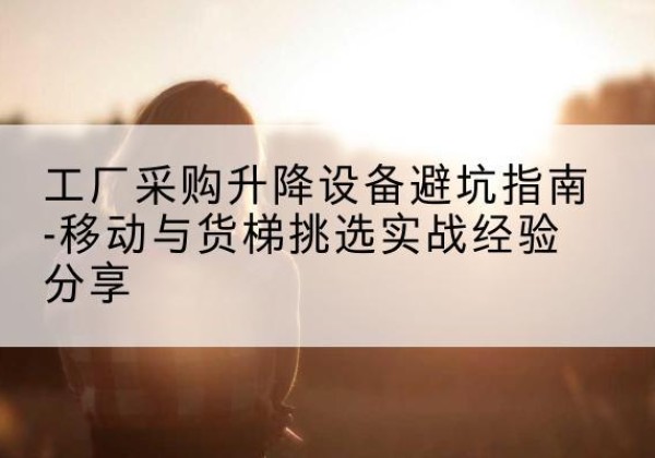 富拉尔基移动式升降机怎么选-工厂采购升降设备避坑指南-移动与货梯挑选实战经验分享