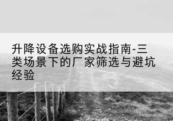 富拉尔基移动式升降机厂家推荐-升降设备选购实战指南-三类场景下的厂家筛选与避坑经验