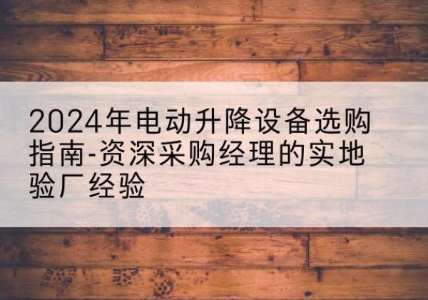 富拉尔基电动剪叉升降平台厂家-2024年电动升降设备选购指南-资深采购经理的实地验厂经验