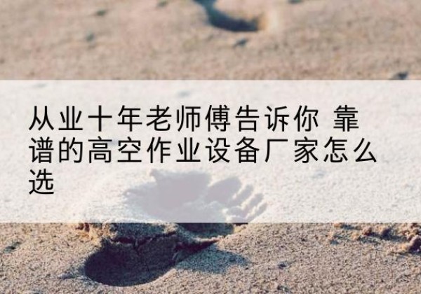 富拉尔基高空作业升降机厂家推荐-从业十年老师傅告诉你 靠谱的高空作业设备厂家怎么选