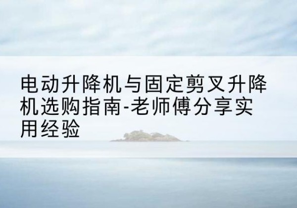 富拉尔基电动升降机怎么选-电动升降机与固定剪叉升降机选购指南-老师傅分享实用经验