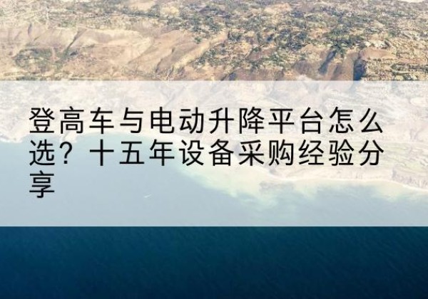 富拉尔基登高车厂家厂家-登高车与电动升降平台怎么选？十五年设备采购经验分享