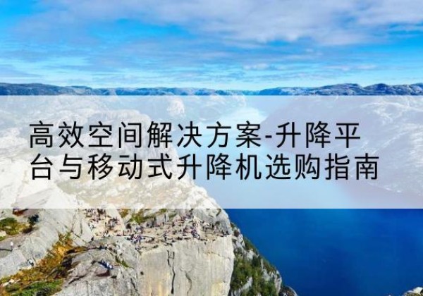 富拉尔基升降平台厂家-*空间解决方案-升降平台与移动式升降机选购指南