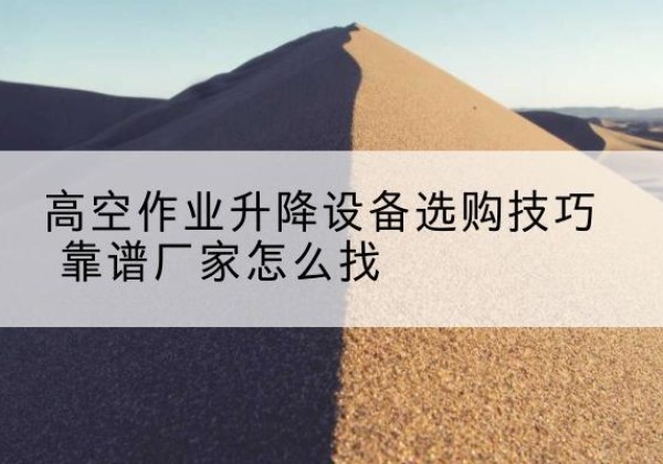 富拉尔基电动升降平台厂家推荐-高空作业升降设备选购技巧 靠谱厂家怎么找