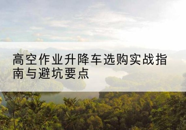 富拉尔基升降车怎么选-高空作业升降车选购实战指南与避坑要点