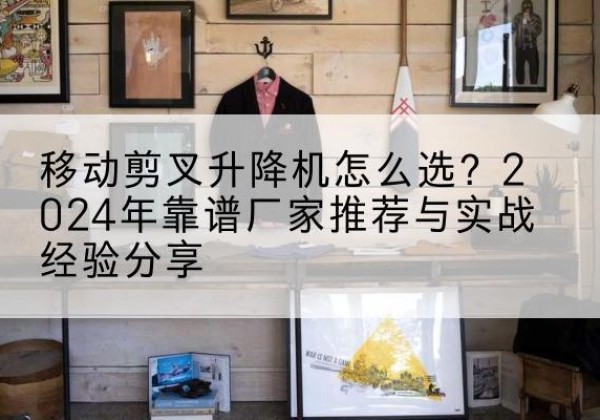 富拉尔基升降平台厂家推荐-移动剪叉升降机怎么选？2024年靠谱厂家推荐与实战经验分享