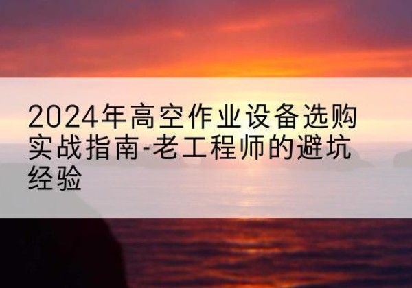 富拉尔基高空作业升降机厂家推荐-2024年高空作业设备选购实战指南-老工程师的避坑经验